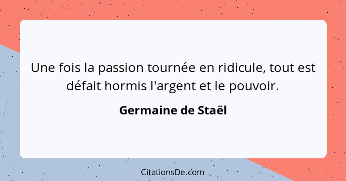 Une fois la passion tournée en ridicule, tout est défait hormis l'argent et le pouvoir.... - Germaine de Staël