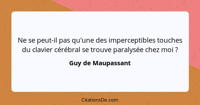 Ne se peut-il pas qu'une des imperceptibles touches du clavier cérébral se trouve paralysée chez moi ?... - Guy de Maupassant