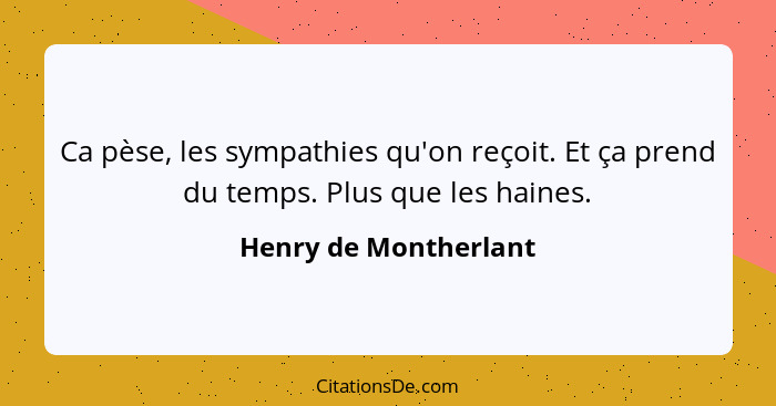 Ca pèse, les sympathies qu'on reçoit. Et ça prend du temps. Plus que les haines.... - Henry de Montherlant