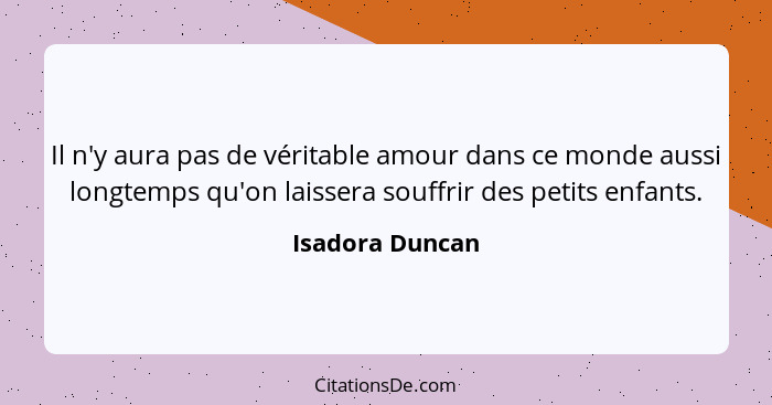 Il n'y aura pas de véritable amour dans ce monde aussi longtemps qu'on laissera souffrir des petits enfants.... - Isadora Duncan