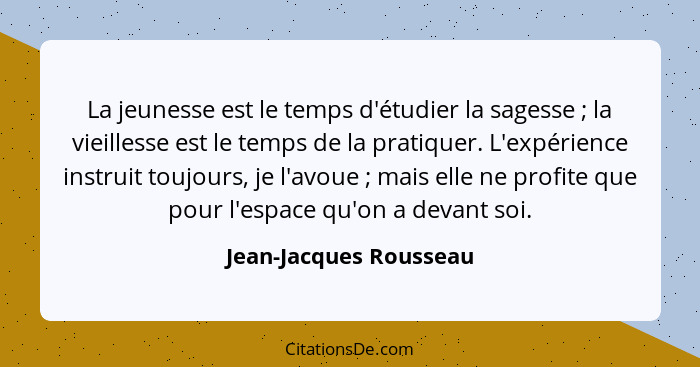 La jeunesse est le temps d'étudier la sagesse ; la vieillesse est le temps de la pratiquer. L'expérience instruit toujour... - Jean-Jacques Rousseau