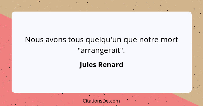 Nous avons tous quelqu'un que notre mort "arrangerait".... - Jules Renard