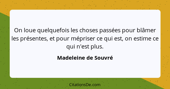 On loue quelquefois les choses passées pour blâmer les présentes, et pour mépriser ce qui est, on estime ce qui n'est plus.... - Madeleine de Souvré