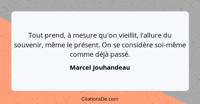 Tout prend, à mesure qu'on vieillit, l'allure du souvenir, même le présent. On se considère soi-même comme déjà passé.... - Marcel Jouhandeau