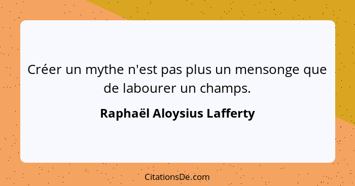 Créer un mythe n'est pas plus un mensonge que de labourer un champs.... - Raphaël Aloysius Lafferty