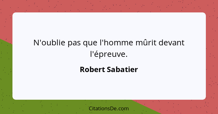 N'oublie pas que l'homme mûrit devant l'épreuve.... - Robert Sabatier