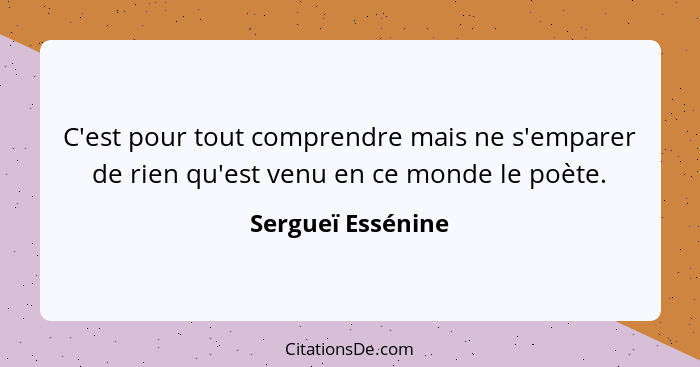 C'est pour tout comprendre mais ne s'emparer de rien qu'est venu en ce monde le poète.... - Sergueï Essénine