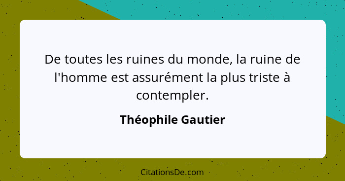 De toutes les ruines du monde, la ruine de l'homme est assurément la plus triste à contempler.... - Théophile Gautier