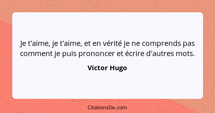 Je t'aime, je t'aime, et en vérité je ne comprends pas comment je puis prononcer et écrire d'autres mots.... - Victor Hugo