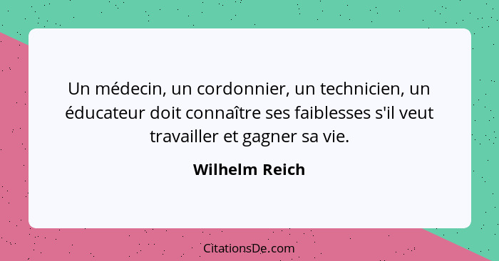 Un médecin, un cordonnier, un technicien, un éducateur doit connaître ses faiblesses s'il veut travailler et gagner sa vie.... - Wilhelm Reich