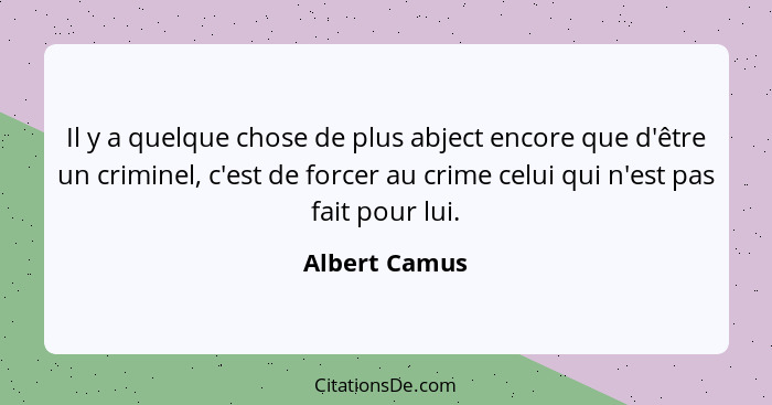 Il y a quelque chose de plus abject encore que d'être un criminel, c'est de forcer au crime celui qui n'est pas fait pour lui.... - Albert Camus