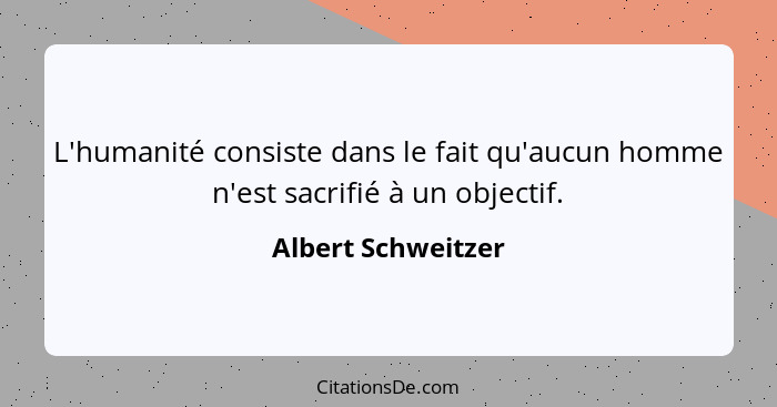 L'humanité consiste dans le fait qu'aucun homme n'est sacrifié à un objectif.... - Albert Schweitzer