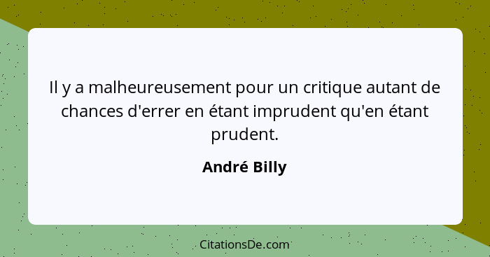 Il y a malheureusement pour un critique autant de chances d'errer en étant imprudent qu'en étant prudent.... - André Billy