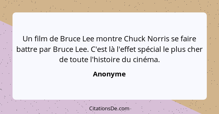 Un film de Bruce Lee montre Chuck Norris se faire battre par Bruce Lee. C'est là l'effet spécial le plus cher de toute l'histoire du cinéma.... - Anonyme