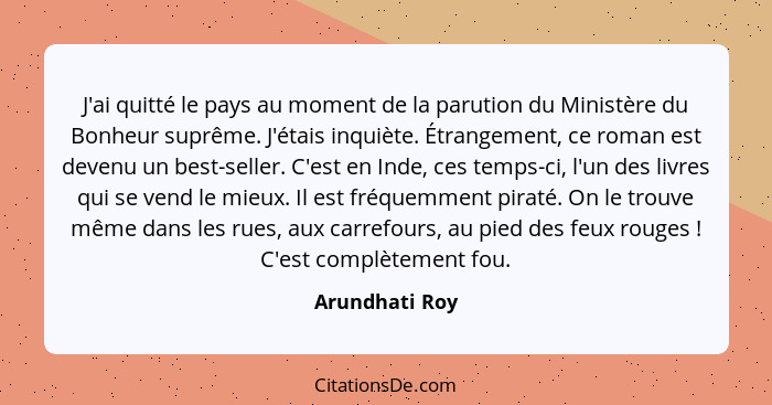 J'ai quitté le pays au moment de la parution du Ministère du Bonheur suprême. J'étais inquiète. Étrangement, ce roman est devenu un be... - Arundhati Roy