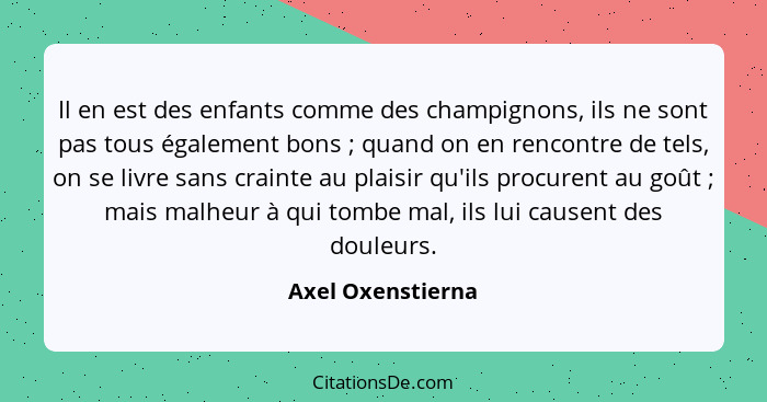 Il en est des enfants comme des champignons, ils ne sont pas tous également bons ; quand on en rencontre de tels, on se livre... - Axel Oxenstierna