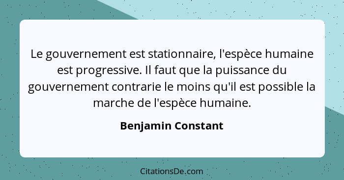 Le gouvernement est stationnaire, l'espèce humaine est progressive. Il faut que la puissance du gouvernement contrarie le moins qu... - Benjamin Constant