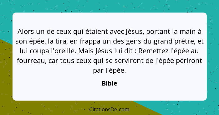 Alors un de ceux qui étaient avec Jésus, portant la main à son épée, la tira, en frappa un des gens du grand prêtre, et lui coupa l'oreille. M... - Bible