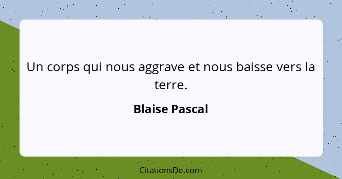 Un corps qui nous aggrave et nous baisse vers la terre.... - Blaise Pascal