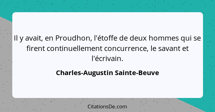 Il y avait, en Proudhon, l'étoffe de deux hommes qui se firent continuellement concurrence, le savant et l'écrivain.... - Charles-Augustin Sainte-Beuve