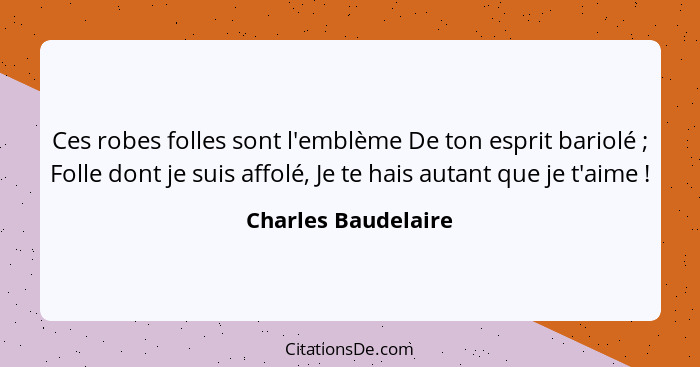 Ces robes folles sont l'emblème De ton esprit bariolé ; Folle dont je suis affolé, Je te hais autant que je t'aime !... - Charles Baudelaire