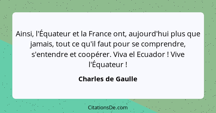 Ainsi, l'Équateur et la France ont, aujourd'hui plus que jamais, tout ce qu'il faut pour se comprendre, s'entendre et coopérer. Vi... - Charles de Gaulle