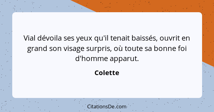 Vial dévoila ses yeux qu'il tenait baissés, ouvrit en grand son visage surpris, où toute sa bonne foi d'homme apparut.... - Colette