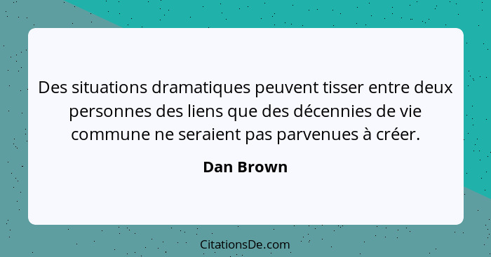 Des situations dramatiques peuvent tisser entre deux personnes des liens que des décennies de vie commune ne seraient pas parvenues à crée... - Dan Brown