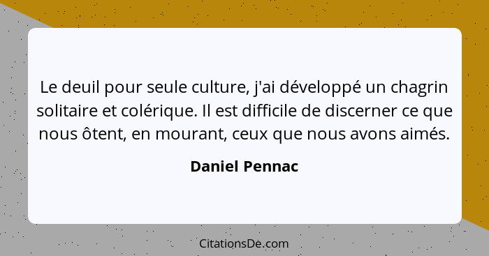 Le deuil pour seule culture, j'ai développé un chagrin solitaire et colérique. Il est difficile de discerner ce que nous ôtent, en mou... - Daniel Pennac