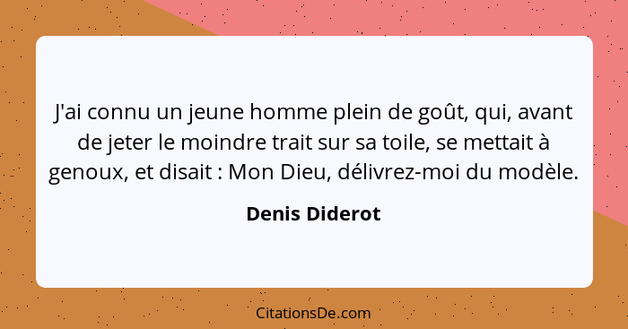 J'ai connu un jeune homme plein de goût, qui, avant de jeter le moindre trait sur sa toile, se mettait à genoux, et disait : Mon... - Denis Diderot