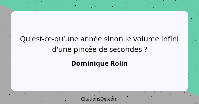 Qu'est-ce-qu'une année sinon le volume infini d'une pincée de secondes ?... - Dominique Rolin