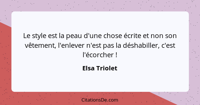 Le style est la peau d'une chose écrite et non son vêtement, l'enlever n'est pas la déshabiller, c'est l'écorcher !... - Elsa Triolet