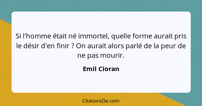 Si l'homme était né immortel, quelle forme aurait pris le désir d'en finir ? On aurait alors parlé de la peur de ne pas mourir.... - Emil Cioran