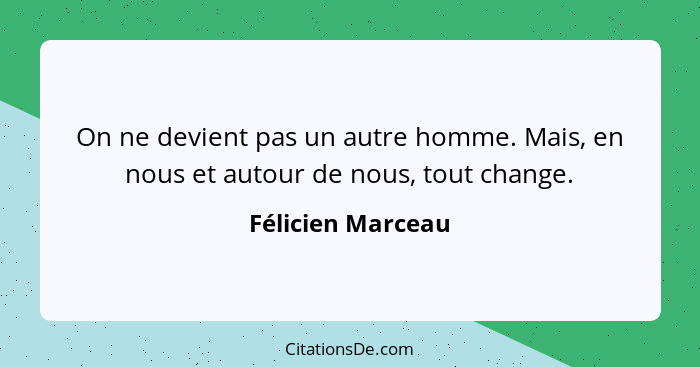 On ne devient pas un autre homme. Mais, en nous et autour de nous, tout change.... - Félicien Marceau