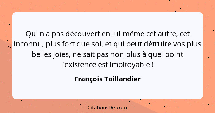 Qui n'a pas découvert en lui-même cet autre, cet inconnu, plus fort que soi, et qui peut détruire vos plus belles joies, ne sai... - François Taillandier