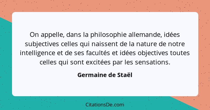 On appelle, dans la philosophie allemande, idées subjectives celles qui naissent de la nature de notre intelligence et de ses facu... - Germaine de Staël