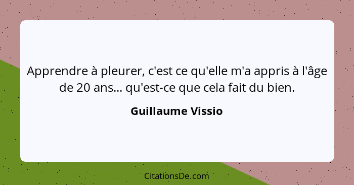 Apprendre à pleurer, c'est ce qu'elle m'a appris à l'âge de 20 ans... qu'est-ce que cela fait du bien.... - Guillaume Vissio