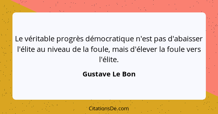 Le véritable progrès démocratique n'est pas d'abaisser l'élite au niveau de la foule, mais d'élever la foule vers l'élite.... - Gustave Le Bon