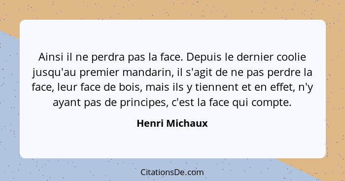 Ainsi il ne perdra pas la face. Depuis le dernier coolie jusqu'au premier mandarin, il s'agit de ne pas perdre la face, leur face de b... - Henri Michaux