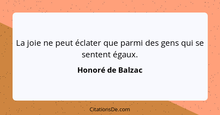 La joie ne peut éclater que parmi des gens qui se sentent égaux.... - Honoré de Balzac