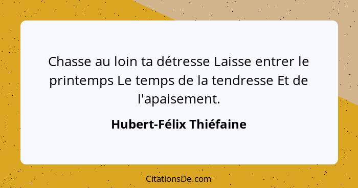 Chasse au loin ta détresse Laisse entrer le printemps Le temps de la tendresse Et de l'apaisement.... - Hubert-Félix Thiéfaine