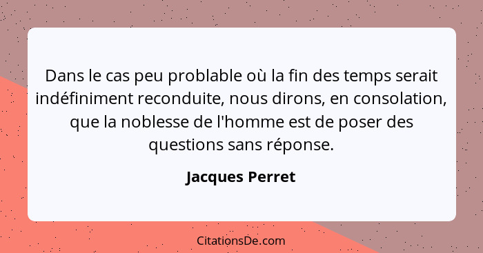 Dans le cas peu problable où la fin des temps serait indéfiniment reconduite, nous dirons, en consolation, que la noblesse de l'homme... - Jacques Perret