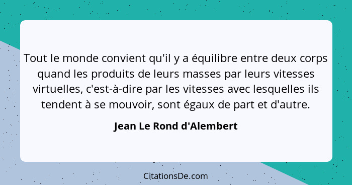 Tout le monde convient qu'il y a équilibre entre deux corps quand les produits de leurs masses par leurs vitesses virtue... - Jean Le Rond d'Alembert