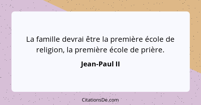 La famille devrai être la première école de religion, la première école de prière.... - Jean-Paul II