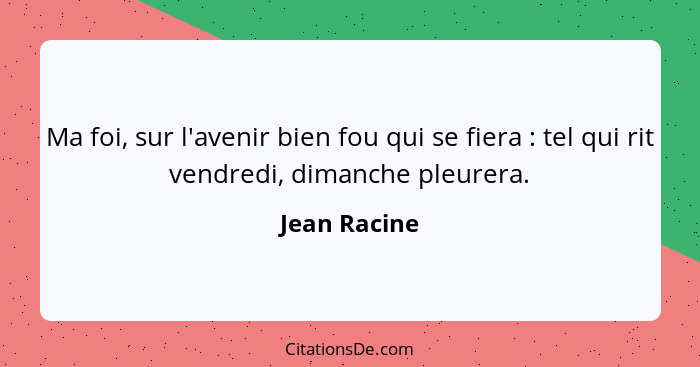 Ma foi, sur l'avenir bien fou qui se fiera : tel qui rit vendredi, dimanche pleurera.... - Jean Racine