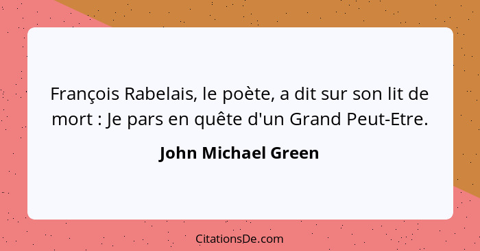 François Rabelais, le poète, a dit sur son lit de mort : Je pars en quête d'un Grand Peut-Etre.... - John Michael Green