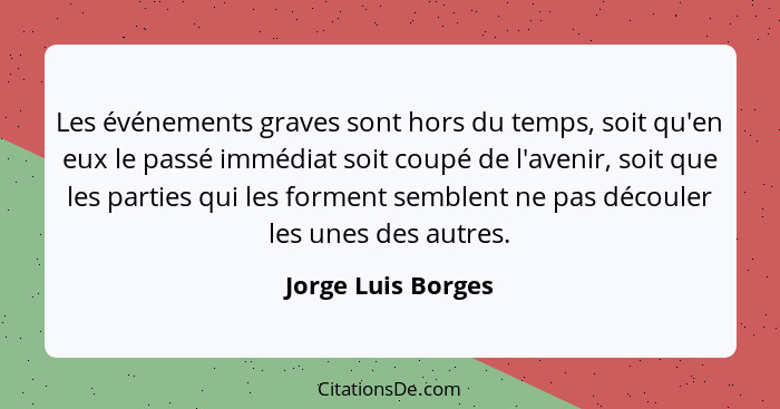 Les événements graves sont hors du temps, soit qu'en eux le passé immédiat soit coupé de l'avenir, soit que les parties qui les fo... - Jorge Luis Borges