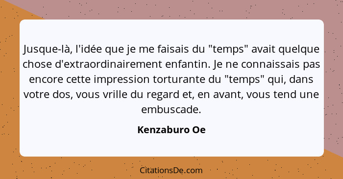 Jusque-là, l'idée que je me faisais du "temps" avait quelque chose d'extraordinairement enfantin. Je ne connaissais pas encore cette im... - Kenzaburo Oe