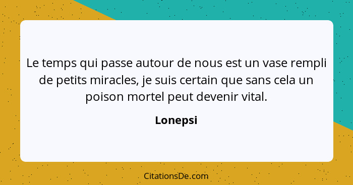 Le temps qui passe autour de nous est un vase rempli de petits miracles, je suis certain que sans cela un poison mortel peut devenir vital.... - Lonepsi