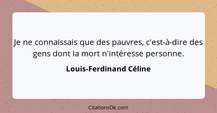 Je ne connaissais que des pauvres, c'est-à-dire des gens dont la mort n'intéresse personne.... - Louis-Ferdinand Céline